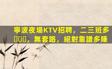 寧波夜場KTV招聘，二三班多，無套路，絕對靠譜多賺